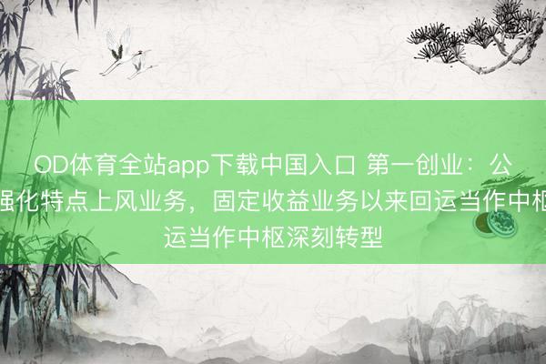 OD体育全站app下载中国入口 第一创业：公司将矜重强化特点上风业务，固定收益业务以来回运当作中枢深刻转型