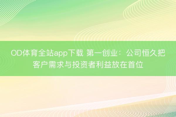 OD体育全站app下载 第一创业：公司恒久把客户需求与投资者利益放在首位