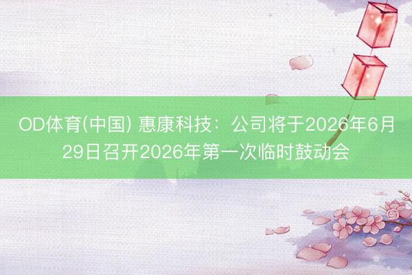 OD体育(中国) 惠康科技：公司将于2026年6月29日召开2026年第一次临时鼓动会