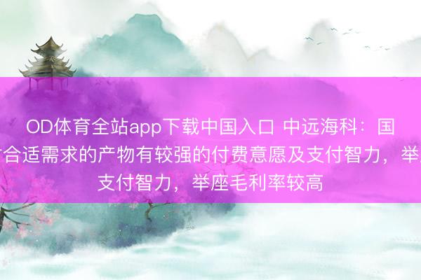 OD体育全站app下载中国入口 中远海科：国际市集经常对合适需求的产物有较强的付费意愿及支付智力，举座毛利率较高