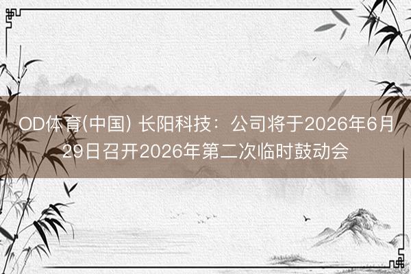 OD体育(中国) 长阳科技：公司将于2026年6月29日召开2026年第二次临时鼓动会