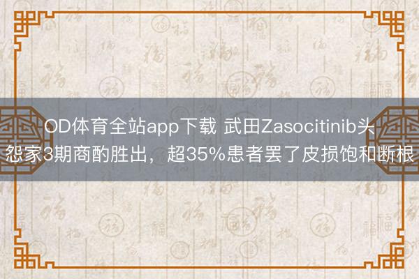 OD体育全站app下载 武田Zasocitinib头怨家3期商酌胜出，超35%患者罢了皮损饱和断根