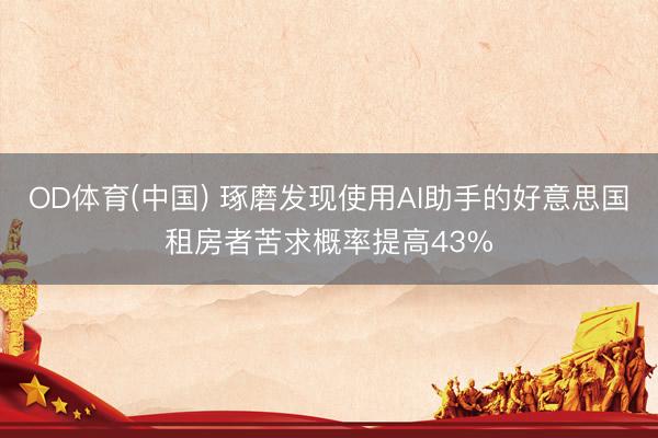 OD体育(中国) 琢磨发现使用AI助手的好意思国租房者苦求概率提高43%