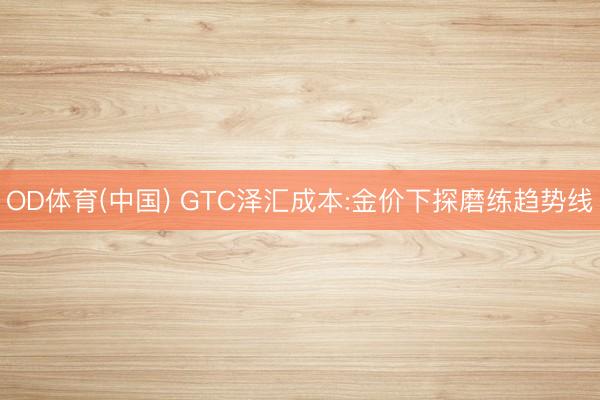 OD体育(中国) GTC泽汇成本:金价下探磨练趋势线