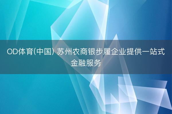 OD体育(中国) 苏州农商银步履企业提供一站式金融服务