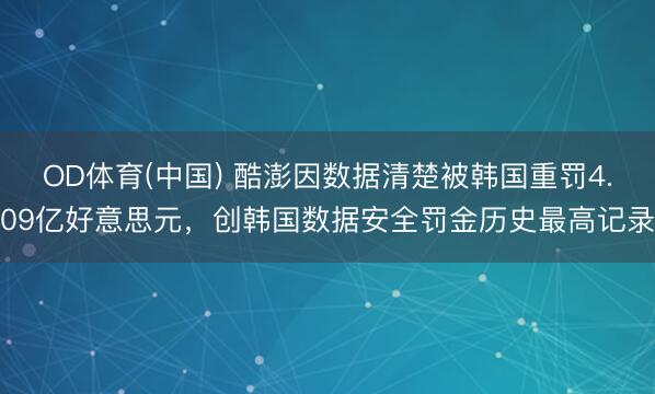 OD体育(中国) 酷澎因数据清楚被韩国重罚4.09亿好意思元，创韩国数据安全罚金历史最高记录