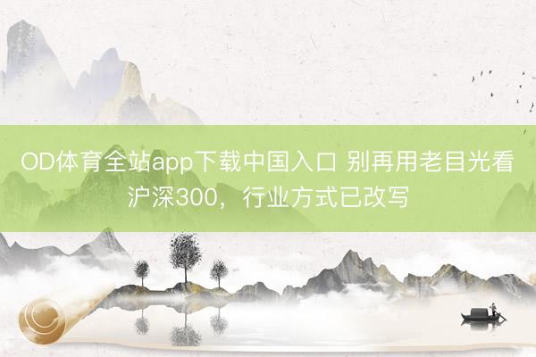 OD体育全站app下载中国入口 别再用老目光看沪深300，行业方式已改写