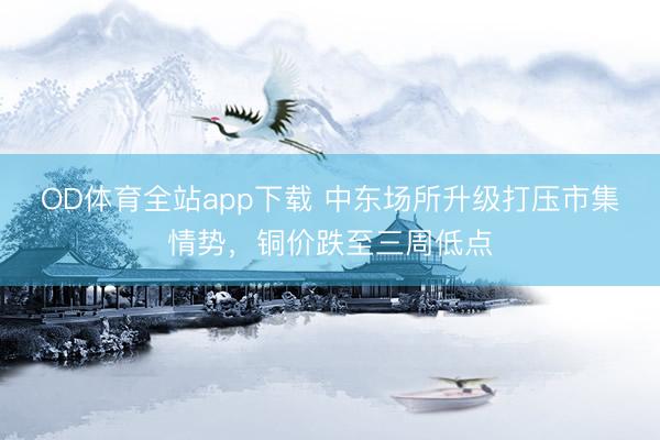 OD体育全站app下载 中东场所升级打压市集情势，铜价跌至三周低点