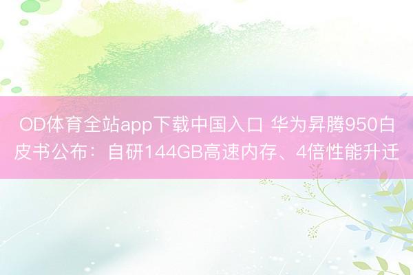 OD体育全站app下载中国入口 华为昇腾950白皮书公布：自研144GB高速内存、4倍性能升迁