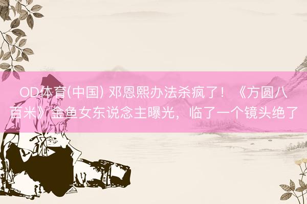 OD体育(中国) 邓恩熙办法杀疯了！《方圆八百米》金鱼女东说念主曝光，临了一个镜头绝了
