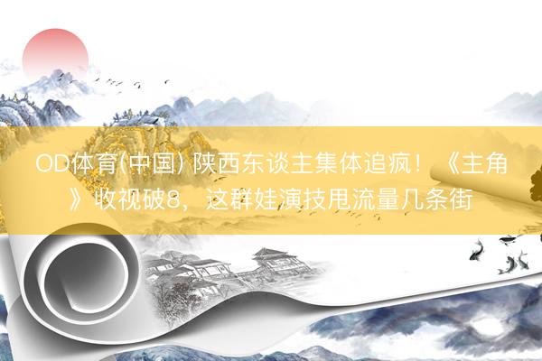 OD体育(中国) 陕西东谈主集体追疯!《主角》收视破8,这群娃演技甩流量几条街