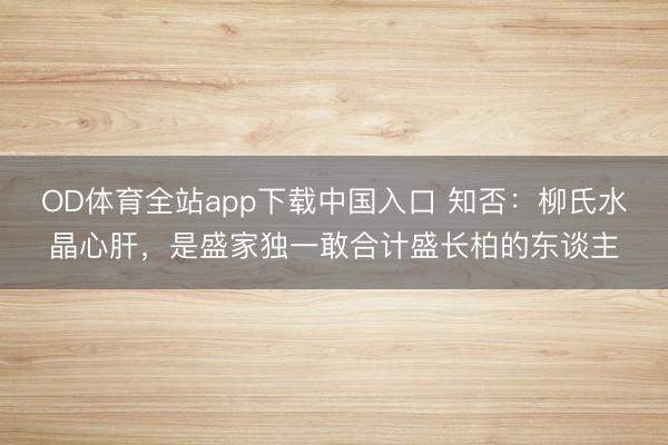 OD体育全站app下载中国入口 知否：柳氏水晶心肝，是盛家独一敢合计盛长柏的东谈主
