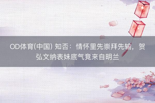 OD体育(中国) 知否：情怀里先崇拜先输，贺弘文纳表妹底气竟来自明兰