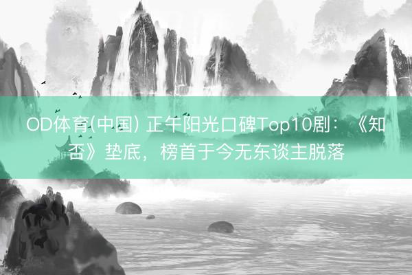 OD体育(中国) 正午阳光口碑Top10剧：《知否》垫底，榜首于今无东谈主脱落