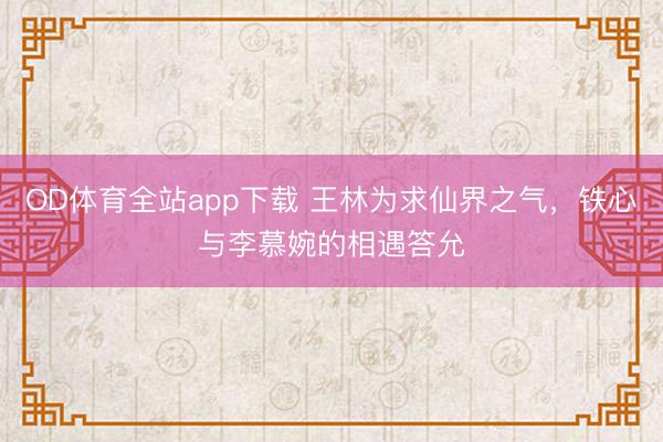 OD体育全站app下载 王林为求仙界之气，铁心与李慕婉的相遇答允