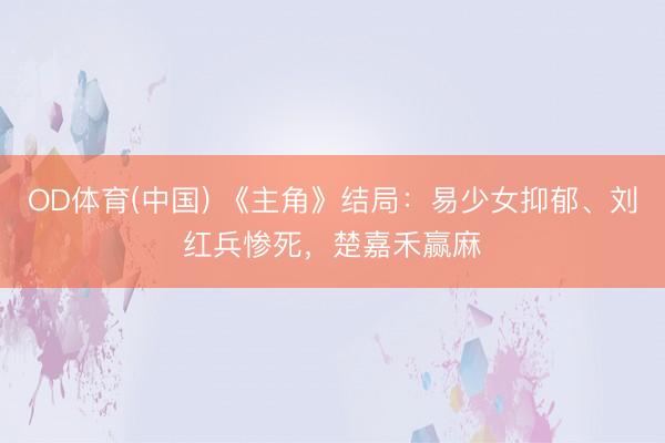 OD体育(中国) 《主角》结局:易少女抑郁、刘红兵惨死,楚嘉禾赢麻