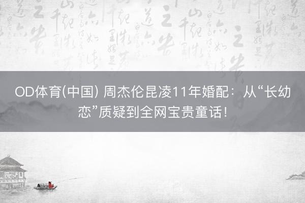 OD体育(中国) 周杰伦昆凌11年婚配：从“长幼恋”质疑到全网宝贵童话！