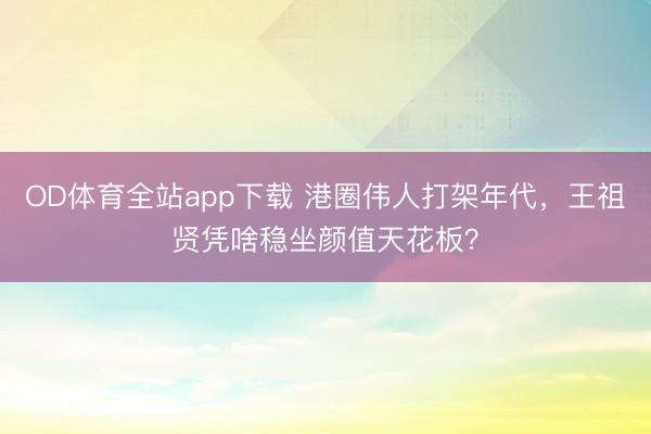 OD体育全站app下载 港圈伟人打架年代，王祖贤凭啥稳坐颜值天花板？