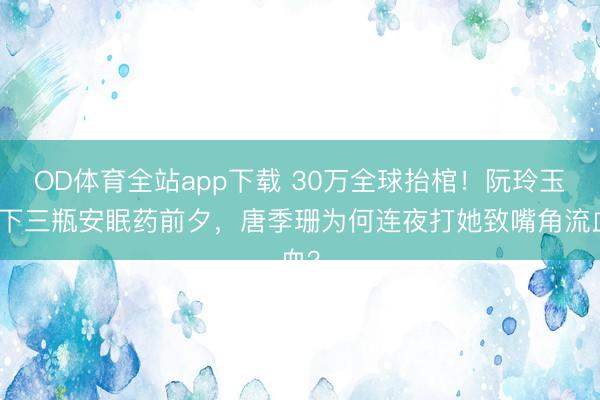 OD体育全站app下载 30万全球抬棺！阮玲玉吞下三瓶安眠药前夕，唐季珊为何连夜打她致嘴角流血？