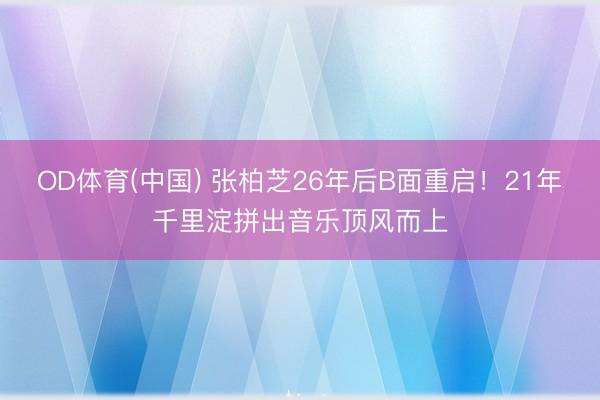 OD体育(中国) 张柏芝26年后B面重启！21年千里淀拼出音乐顶风而上