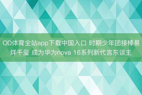 OD体育全站app下载中国入口 时期少年团接棒易烊千玺 成为华为nova 16系列新代言东谈主