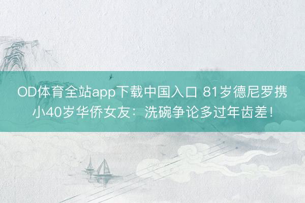 OD体育全站app下载中国入口 81岁德尼罗携小40岁华侨女友:洗碗争论多过年齿差!