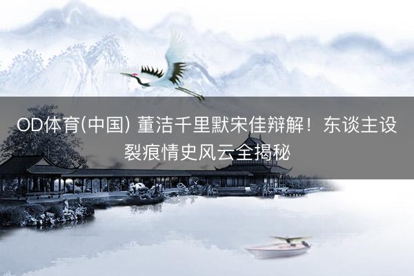 OD体育(中国) 董洁千里默宋佳辩解!东谈主设裂痕情史风云全揭秘