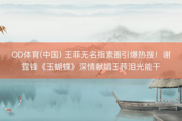 OD体育(中国) 王菲无名指素圈引爆热搜！谢霆锋《玉蝴蝶》深情献唱王菲泪光能干