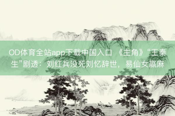 OD体育全站app下载中国入口 《主角》“王秦生”剧透：刘红兵没死刘忆辞世，易仙女赢麻