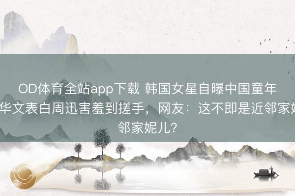OD体育全站app下载 韩国女星自曝中国童年！用华文表白周迅害羞到搓手，网友：这不即是近邻家妮儿？