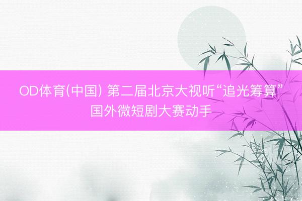 OD体育(中国) 第二届北京大视听“追光筹算”国外微短剧大赛动手