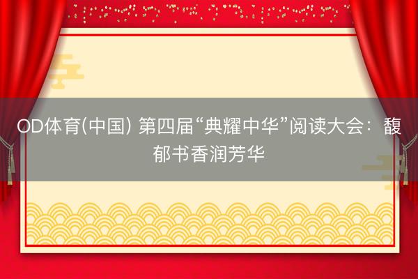 OD体育(中国) 第四届“典耀中华”阅读大会：馥郁书香润芳华