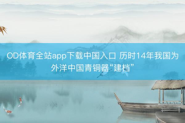 OD体育全站app下载中国入口 历时14年我国为外洋中国青铜器“建档”