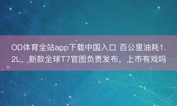OD体育全站app下载中国入口 百公里油耗1.2L，新款全球T7官图负责发布，上市有戏吗