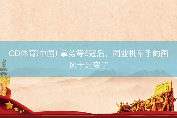 OD体育(中国) 拿劣等6冠后，同业机车手的画风十足变了