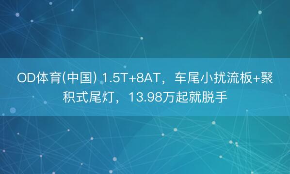 OD体育(中国) 1.5T+8AT，车尾小扰流板+聚积式尾灯，13.98万起就脱手