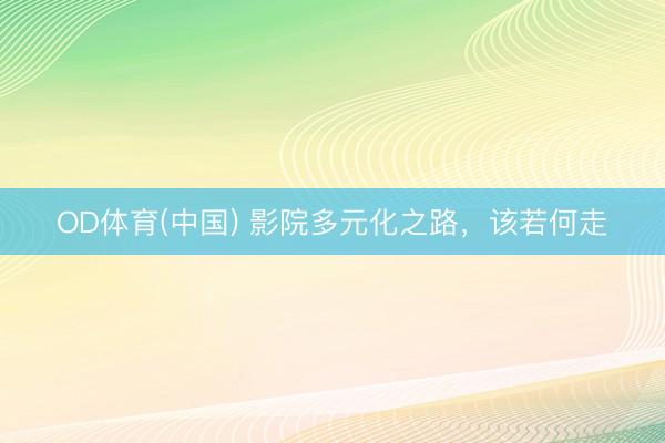 OD体育(中国) 影院多元化之路,该若何走