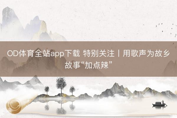 OD体育全站app下载 特别关注丨用歌声为故乡故事“加点辣”