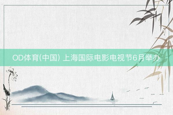 OD体育(中国) 上海国际电影电视节6月举办