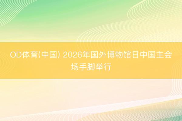 OD体育(中国) 2026年国外博物馆日中国主会场手脚举行