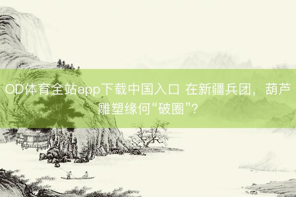 OD体育全站app下载中国入口 在新疆兵团，葫芦雕塑缘何“破圈”？