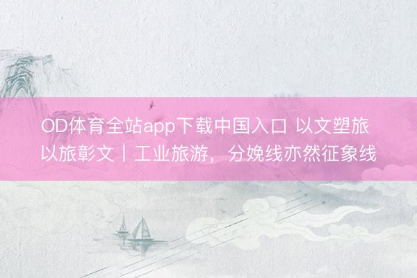 OD体育全站app下载中国入口 以文塑旅 以旅彰文丨工业旅游，分娩线亦然征象线