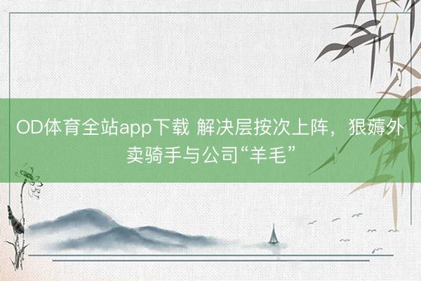 OD体育全站app下载 解决层按次上阵，狠薅外卖骑手与公司“羊毛”