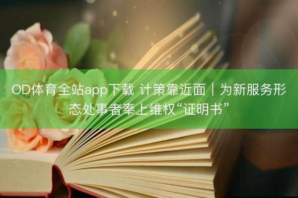 OD体育全站app下载 计策靠近面｜为新服务形态处事者奉上维权“证明书”