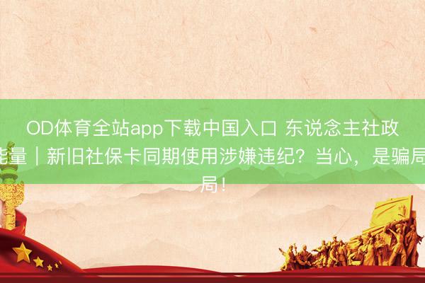 OD体育全站app下载中国入口 东说念主社政能量｜新旧社保卡同期使用涉嫌违纪？当心，是骗局！