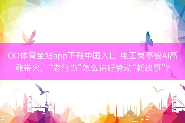 OD体育全站app下载中国入口 电工岗亭被AI高涨带火，“老行当”怎么讲好劳动“新故事”？