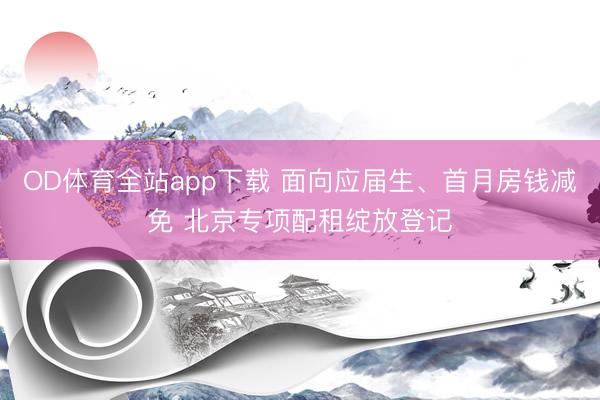 OD体育全站app下载 面向应届生、首月房钱减免 北京专项配租绽放登记