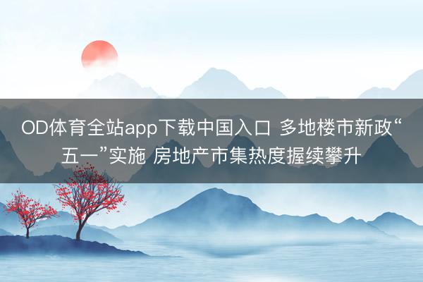 OD体育全站app下载中国入口 多地楼市新政“五一”实施 房地产市集热度握续攀升