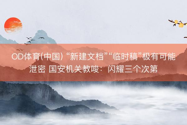 OD体育(中国) “新建文档”“临时稿”极有可能泄密 国安机关教唆：闪耀三个次第