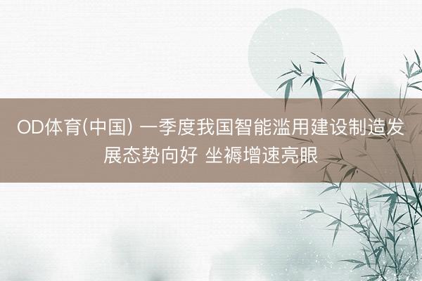 OD体育(中国) 一季度我国智能滥用建设制造发展态势向好 坐褥增速亮眼